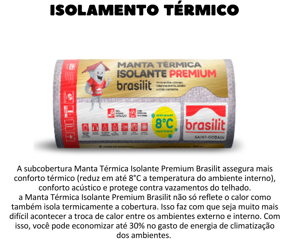 Isolamento Térmico - A subcobertura Manta Térmica Isolante Premium Brasilit deixa qualquer projeto de cobertura mais eficiente, porque assegura ainda mais conforto térmico (reduz em até 8oC a temperatura do ambiente interno), conforto acústico e protege contra vazamentos do telhado.  Inédito no país e diferente das outras subcoberturas disponíveis no mercado, a Manta Térmica Isolante Premium Brasilit não só reflete o calor como também isola termicamente a cobertura. Isso faz com que seja muito mais difícil acontecer a troca de calor entre os ambientes externo e interno. Com isso, você pode economizar até 30% no gasto de energia de climatização dos ambientes. 