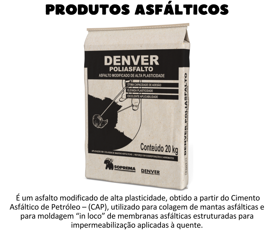 Produtos asfálticos - Denver Poliasfalto DENVER POLIASFALTO é um asfalto modificado de alta plasticidade, obtido a partir do Cimento Asfáltico de Petróleo – (CAP). DENVER POLIASFALTO é utilizado para colagem de mantas asfálticas e para moldagem “in loco” de membranas asfálticas estruturadas para impermeabilização aplicadas à quente. VANTAGENS  Ótima capacidade de adesão;  Elevada plasticidade.