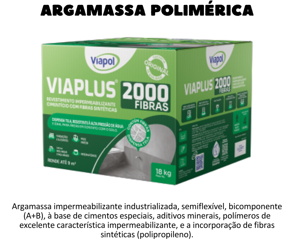 Argamassa Polimérica - Viaplus 2000 - Incorporação de fibras sintéticas na composição, não sendo necessário a utilização da tela resinada para reforço; Resistente às altas pressões hidrostáticas, tanto positivas quanto negativas; Resiste até 60 m.c.a. (metros de coluna d’água); Apresenta ótima aderência e resistência mecânica; Não altera a potabilidade da água, sendo atóxico e inodoro; Aplicado sobre superfícies de concreto, alvenaria e argamassa; Permite assentamento direto de revestimentos sem a necessidade de proteção mecânica no caso de banheiros, cozinhas e lavanderias, conforme recomendações de uso. UTILIZAÇÃO  Impermeabilização de subsolos, cortinas, poços de elevadores; Muros de arrimo concreto, baldrames, fundações, alicerces, paredes internas e externas; Áreas molhadas e molháveis como banheiros, cozinhas, lavanderias, áreas de serviços e lavabos; Pisos em contato com o solo; Reservatório de água potável enterrado; Estruturas sujeitas a infiltração do lençol freático; Sistema duplo Viaplus® 2000 e Viaplus® 7000 Fibras ou Viaplus® 6000 fibras ou Viaplus® 5000 estruturada com tela de poliéster Mantex para reservatório de água potável apoiado e elevado; Sistema duplo Viaplus® 2000 e Viaplus® 7000 para piscinas em concreto enterradas/ espelhos d’agua enterrados;