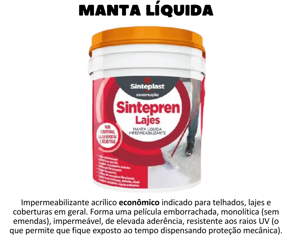 MANTA LÍQUIDA - Sintepren Lajes  Impermeabilizante acrílico indicado para telhados, lajes e coberturas em geral. Aplicado nas condições recomendadas, após o período de cura, forma uma película emborrachada, monolítica (sem emendas), impermeável, de elevada aderência, resistente aos raios UV (o que permite que fique exposto ao tempo dispensando proteção mecânica). Permite trânsito leve de pessoas e total possibilidade de colocação de outros materiais de acabamento (pisos e contrapisos). Produto formulado para proteger coberturas planas, arredondadas ou inclinadas (tetos, lajes, terraços, telhas de amianto ou barro, calhas, varandas, sacadas e jardineiras não enraizadas). Quando aplicado corretamente adere perfeitamente em fibrocimento, Dry Wall, aço carbono, galvanizado, madeira, isopor, papelão, reboco blocos cerâmicos ou de cimento, placas cimentícias e qualquer outro que apresente porosidade suficiente para a ancoragem do produto. Não aplicar sobre cerâmicas esmaltadas. Toda superfície a ser impermeabilizada e que requeira escoamento de água deve ter um caimento de 1,0% em direção aos coletores de água. Utilizando a cor branco, consegue moderar o efeito de radiação solar diminuindo de 2 a 3ºC no ambiente interno. E encontra na Schenkel Impermeabilizantes e produtos técnicos apra construção civil com lojas em Porto Alegre e Caxias do Sul, no estado do Rio Grande do Sul
