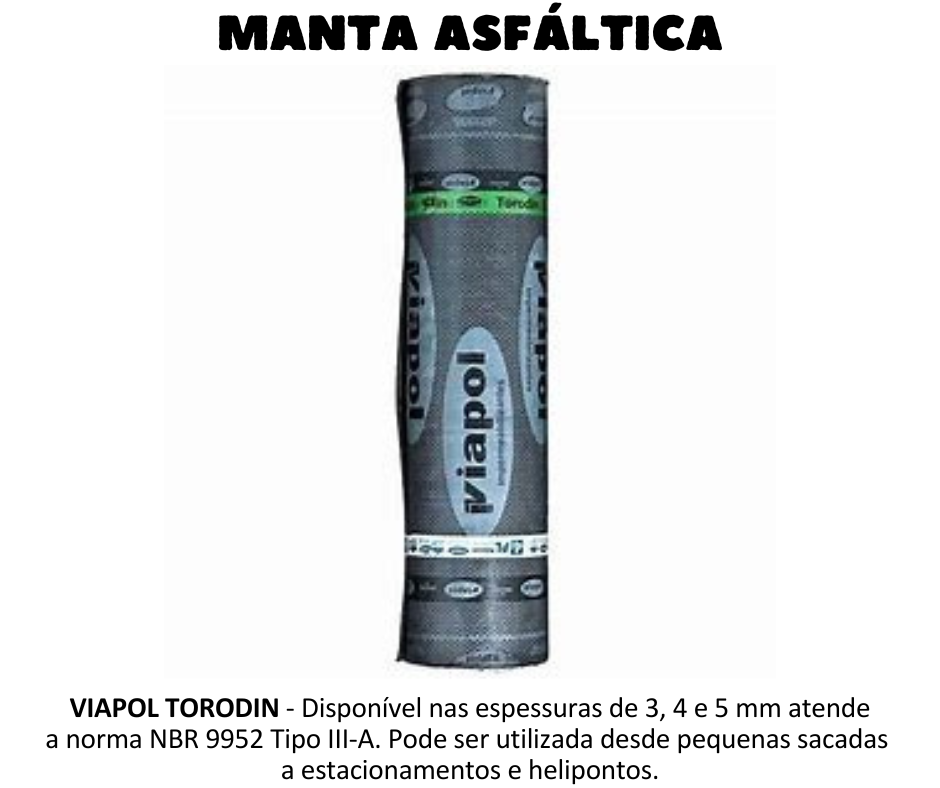 MANTA ASFÁLTICA - Viapol Torodin Manta asfáltica produzida a partir da modificação física do asfalto com polímeros, estruturada com não tecido de filamentos contínuos de poliéster previamente estabilizado. Indicado para Torodin 3 mm: varandas, terraços e lajes maciças de pequenas dimensões, lajes sob telhados, calhas, espelhos d'água elevados de pequenas dimensões e barriletes. Torodin 4 mm: lajes térreas, lajes de cobertura, playground, laje de estacionamentos, vigas calhas, reservatórios elevados de concreto, piscinas elevadas, espelhos d'água elevados, rampas, cortinas em contato com o solo (face externa). Torodin 5 mm: lajes pré-moldadas, lajes de estacionamentos, rampas, helipontos e heliportos, piscinas elevadas e cortinas (face externa).