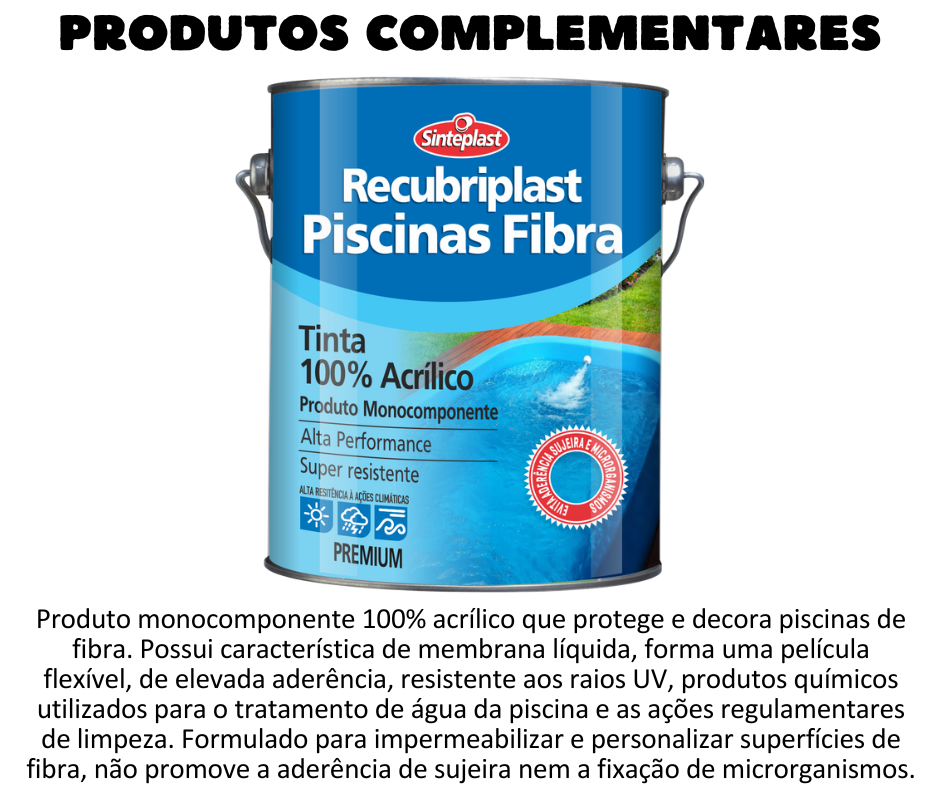 Produtos Complementares - Recubriplast Piscinas Fibra Produto monocomponente 100% acrílico que protege e decora piscinas de fibra. Possuí característica de membrana líquida. Aplicado na quantidade indicada e quando curado, forma uma película flexível, de elevada aderência, resistente aos raios UV, produtos químicos utilizados para o tratamento de água da piscina e as ações regulamentares de limpeza. Produto formulado para impermeabilizar e personalizar superfícies de fibra a serem cobertas com água doce ou salgada. Não promove a aderência de sujeira nem a fixação de microrganismos.