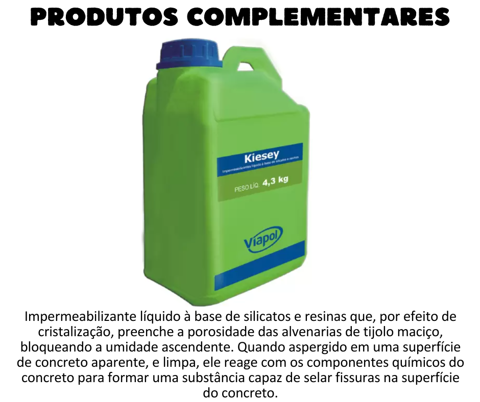 Produtos Complementares - Viapol Kiesey Impermeabilizante líquido à base de silicatos e resinas que, por efeito de cristalização, preenche a porosidade das alvenarias de tijolo maciço, bloqueando a umidade ascendente. Quando aspergido em uma superfície de concreto aparente, e limpa, ele reage com os componentes químicos do concreto para formar uma substância capaz de selar fissuras na superfície do concreto. Recupera a condição de impermeabilidade da base da parede com o baldrame; Como bloqueador de umidade ascendente, não necessita que as estruturas estejam secas, pois o veículo de penetração do produto é a própria água; Sela as fissuras superficiais na estrutura de concreto aparente; Protege contra a entrada de agentes agressivos (cloretos e sulfatos). UTILIZAÇÃO Kiesey é utilizado como bloqueador de umidade ascendente em paredes de alvenaria de tijolo maciço. Bem como na proteção do concreto contra penetração de água, selando fissuras capilares.  Observação: Para concreto com mais idade ou carbonatado, é necessário a realcalinização do mesmo.