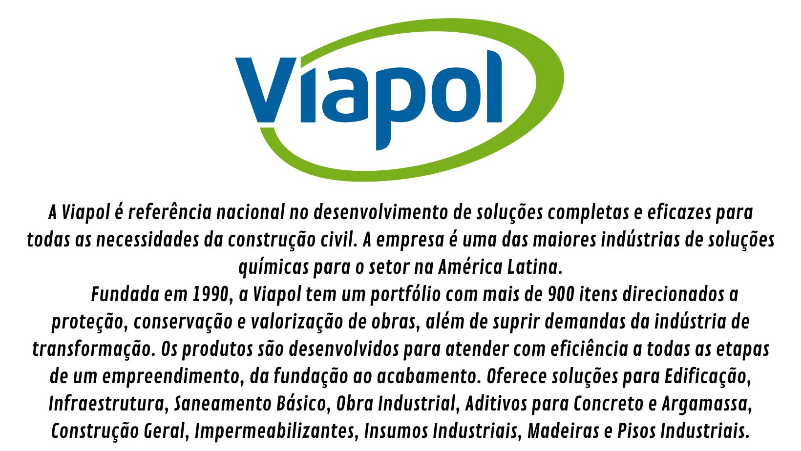Viapol Viaplus 1000 Viaplus 7000 Torodin Premium Vedalage Pó 2 Viafix Viapoxi Kiesey Viabit Fuseprotec Adeflex Manta asfáltica Vedalage Manta Líquida Endurecedor de superfície