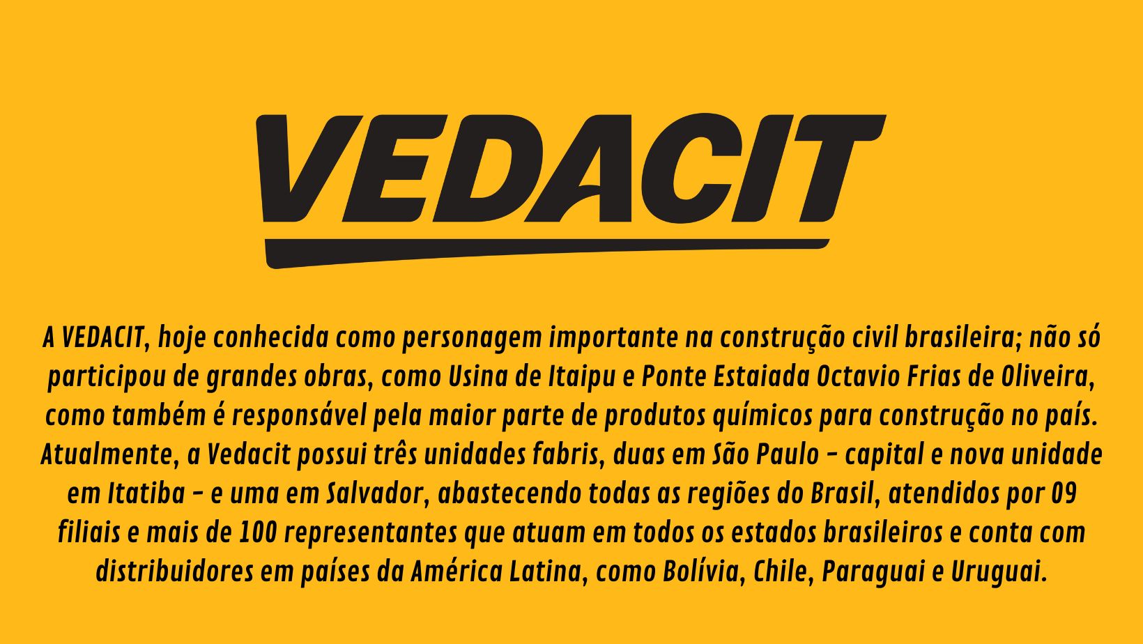 A Vedacit tem uma linha completa de produtos para impermeabilização e proteção e uma experiência de mais de 50 anos. Parceira da Schenkel no fornecimento de mantas asfálticas, Vedapren, aditivos acelerador de pega, Bianco e muito mais.