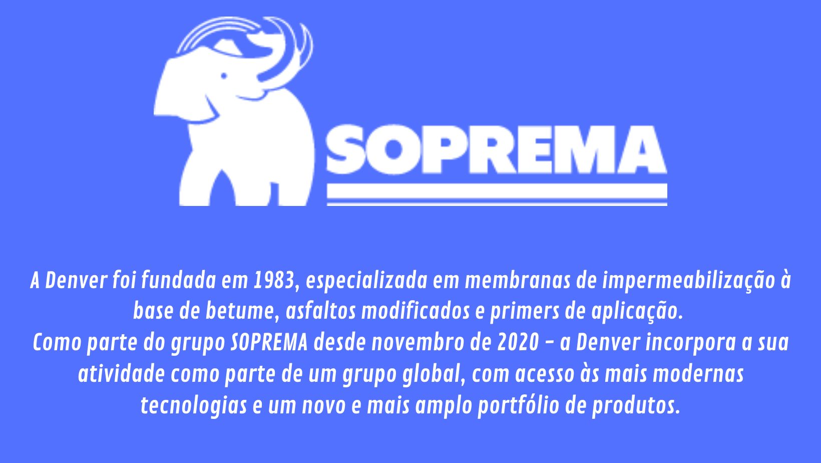 A Denver foi fundada em 1983, especializada em membranas de impermeabilização à base de betume, asfaltos modificados e primers de aplicação. Como parte do grupo SOPREMA desde novembro de 2020. Parceira da Schenkel em mantas asfálticas a mais de 25 anos.